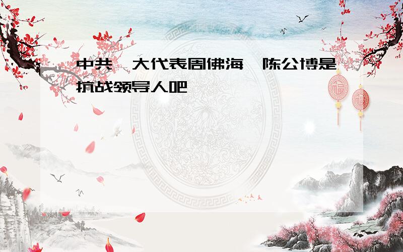 中共一大代表周佛海,陈公博是抗战领导人吧