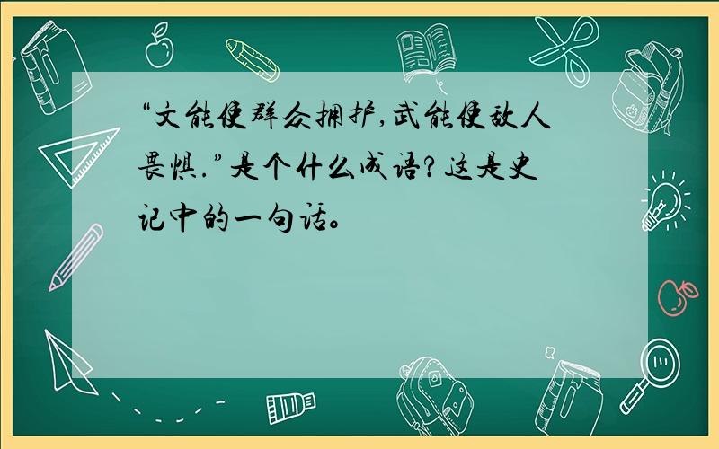 “文能使群众拥护,武能使敌人畏惧.”是个什么成语?这是史记中的一句话。