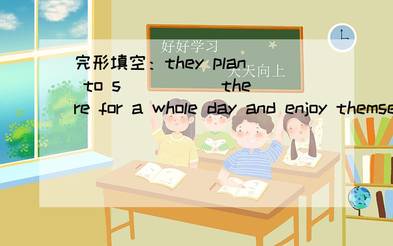 完形填空：they plan to s_____ there for a whole day and enjoy themselves