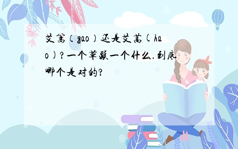 艾篙（gao）还是艾蒿(hao)?一个草头一个什么.到底哪个是对的?