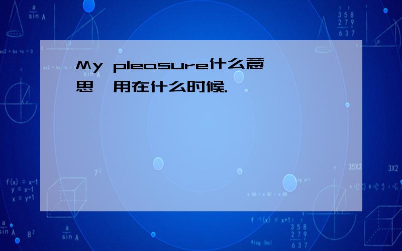 My pleasure什么意思,用在什么时候.