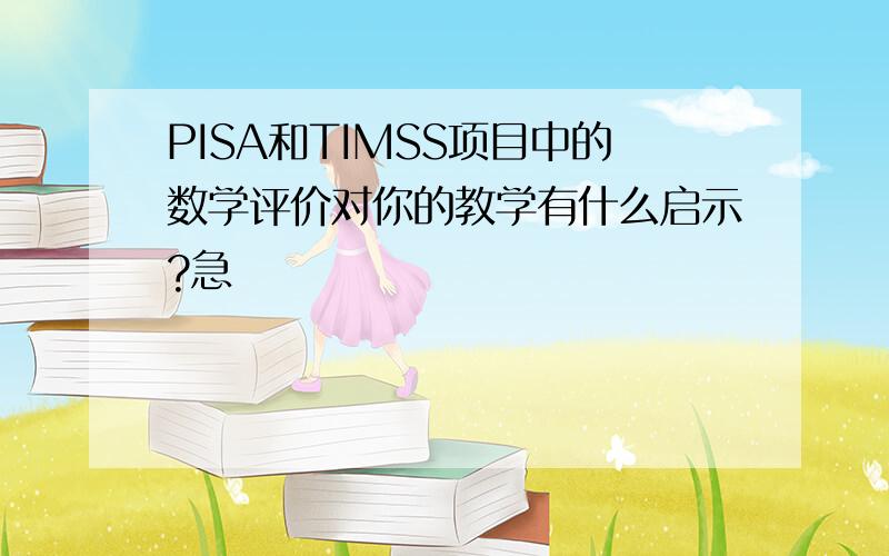 PISA和TIMSS项目中的数学评价对你的教学有什么启示?急