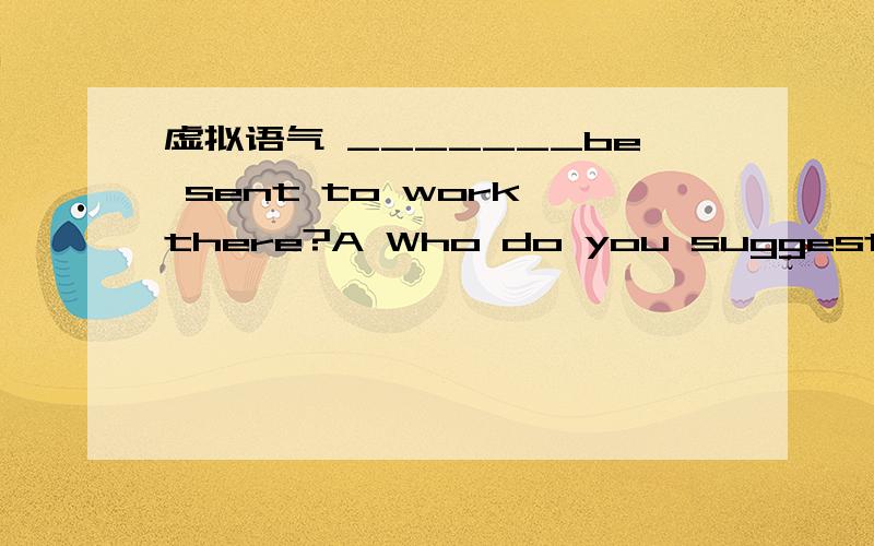 虚拟语气 _______be sent to work there?A Who do you suggestB Who do you suggest that should我选B答案上面解析“多了一个 that 极不自然”别聊should~should可有可无的...