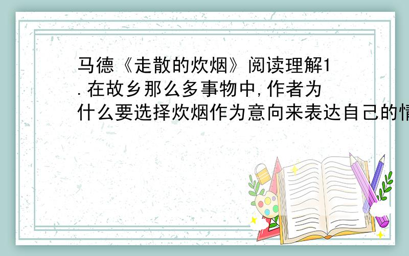 马德《走散的炊烟》阅读理解1.在故乡那么多事物中,作者为什么要选择炊烟作为意向来表达自己的情感呢?（老师说在文章中炊烟有很多含义）2.文章结尾表达了作者怎样的心情?