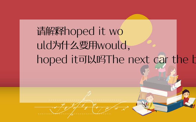 请解释hoped it would为什么要用would,hoped it可以吗The next car the boy stopped did not take him into the centre of Paris as he hoped it would,but to Perpignan on the French-Spanish border.