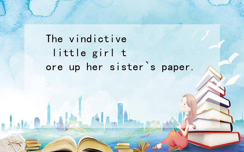 The vindictive little girl tore up her sister`s paper.