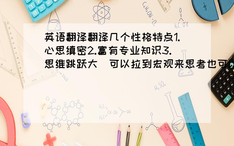 英语翻译翻译几个性格特点1.心思缜密2.富有专业知识3.思维跳跃大（可以拉到宏观来思考也可以专注某件小事来调查,是思维活跃的意思吧）最好一个单词解决