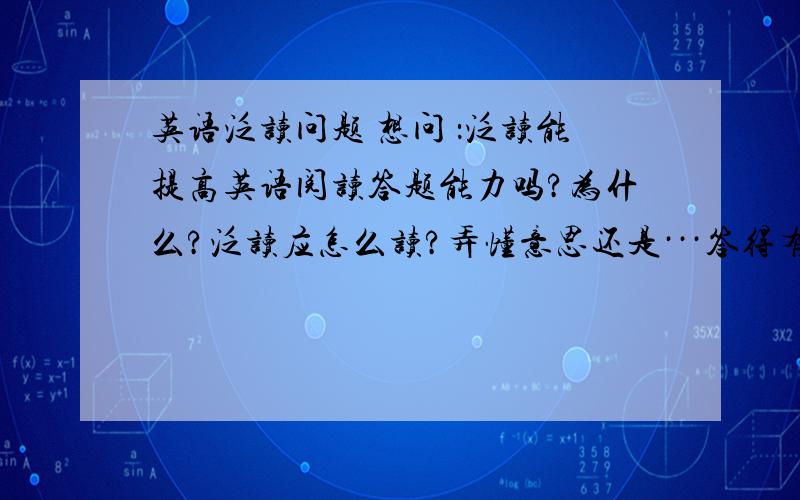 英语泛读问题 想问 ：泛读能提高英语阅读答题能力吗?为什么?泛读应怎么读?弄懂意思还是···答得有用另加分.