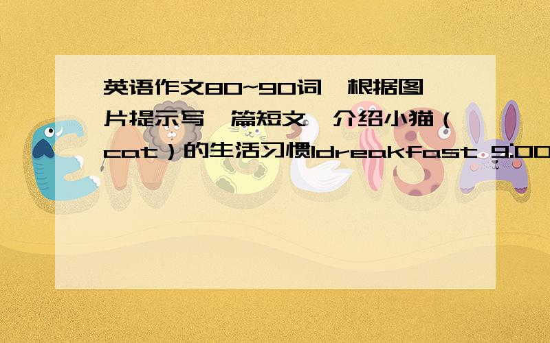 英语作文80~90词,根据图片提示写一篇短文,介绍小猫（cat）的生活习惯1dreakfast 9:00      2play 9:30     3go to bad 11:00     4 have dinner     5 watch tv 19:30      6 begoin to work   21:30