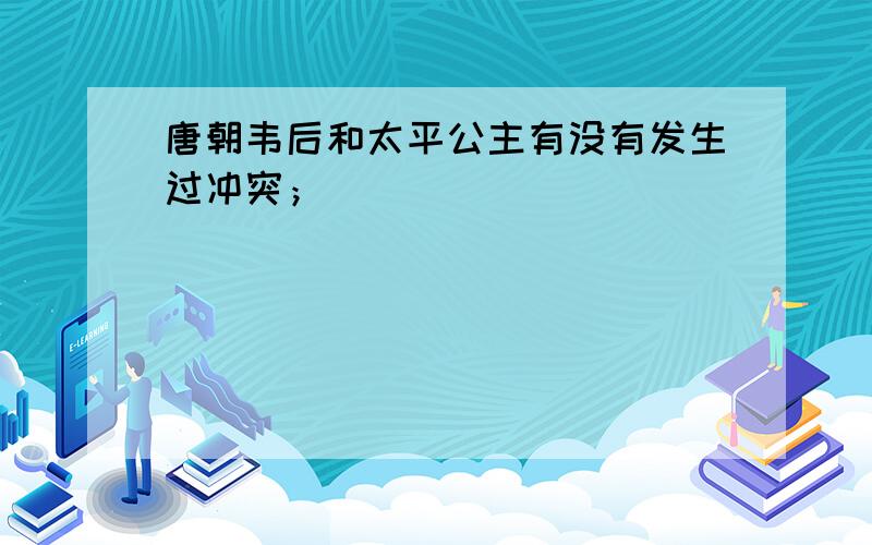 唐朝韦后和太平公主有没有发生过冲突；