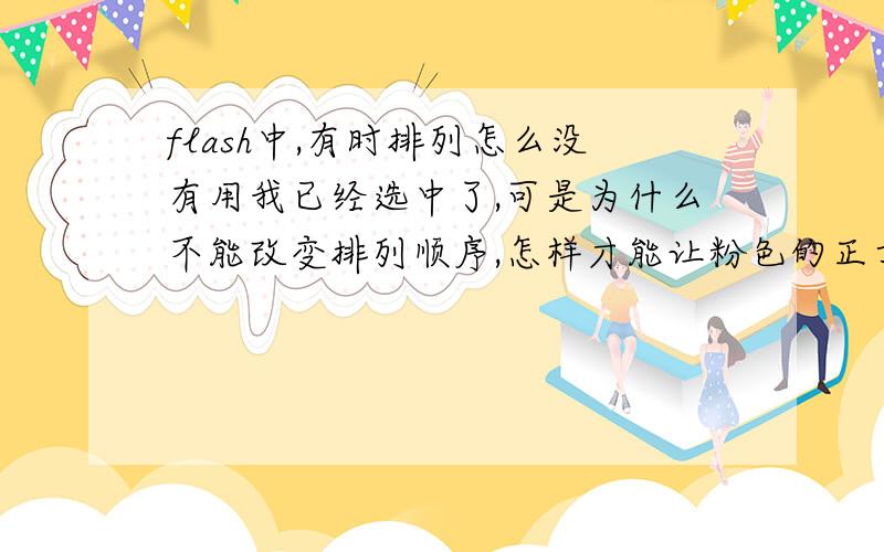 flash中,有时排列怎么没有用我已经选中了,可是为什么不能改变排列顺序,怎样才能让粉色的正方形不会遮住黄星星（只露出了两个角）呢?