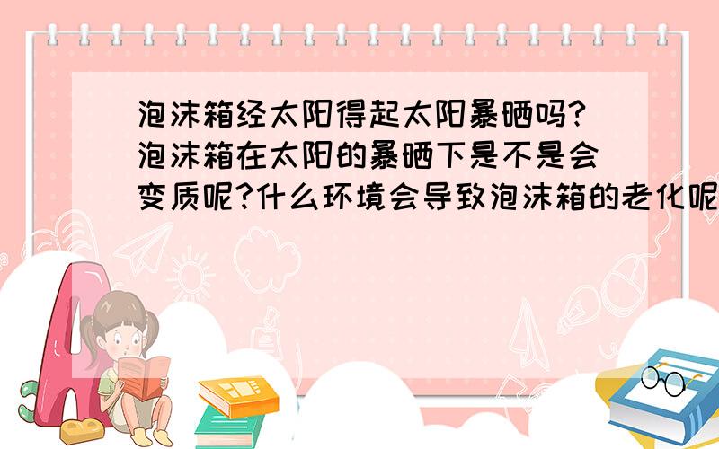 泡沫箱经太阳得起太阳暴晒吗?泡沫箱在太阳的暴晒下是不是会变质呢?什么环境会导致泡沫箱的老化呢?