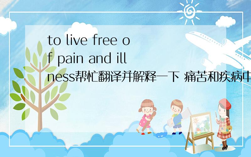 to live free of pain and illness帮忙翻译并解释一下 痛苦和疾病中自由生活吗?