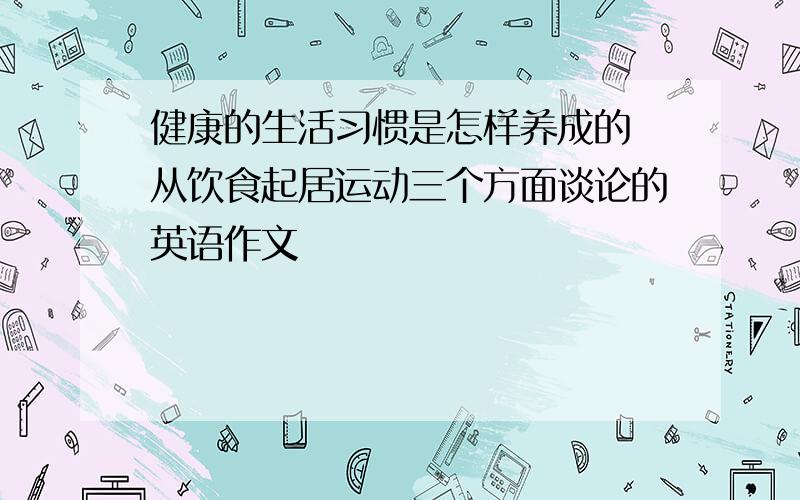 健康的生活习惯是怎样养成的 从饮食起居运动三个方面谈论的英语作文