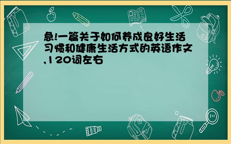 急!一篇关于如何养成良好生活习惯和健康生活方式的英语作文,120词左右