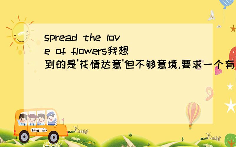 spread the love of flowers我想到的是'花情达意'但不够意境,要求一个有创意的答案!