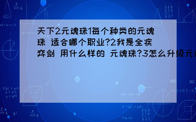 天下2元魂珠1每个种类的元魂珠 适合哪个职业?2我是全疾弈剑 用什么样的 元魂珠?3怎么升级元魂珠?