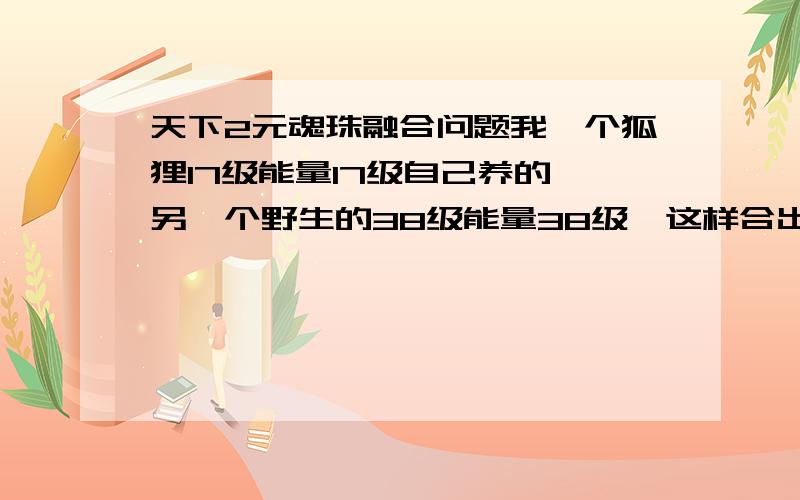 天下2元魂珠融合问题我一个狐狸17级能量17级自己养的,另一个野生的38级能量38级,这样合出来的和两只都是自己养的合哪个好?还是没区别?请高手指教,