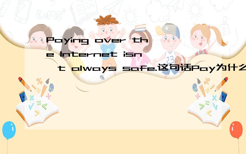 Paying over the Internet isn't always safe.这句话Pay为什么变成ing形式?