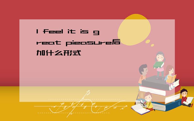 I feel it is great pieasure后加什么形式