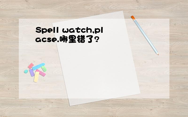 Spell watch,placse.哪里错了?