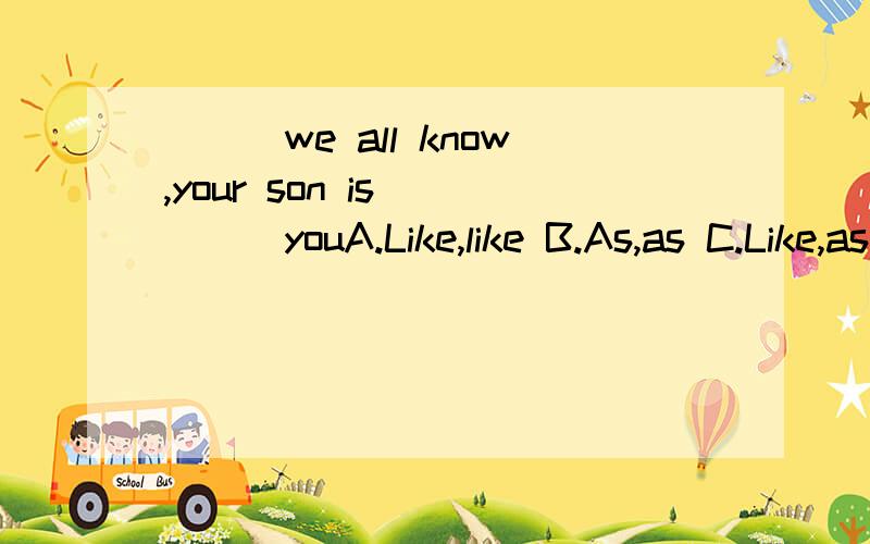 ___we all know,your son is ____youA.Like,like B.As,as C.Like,as D.As,like答案以及原因