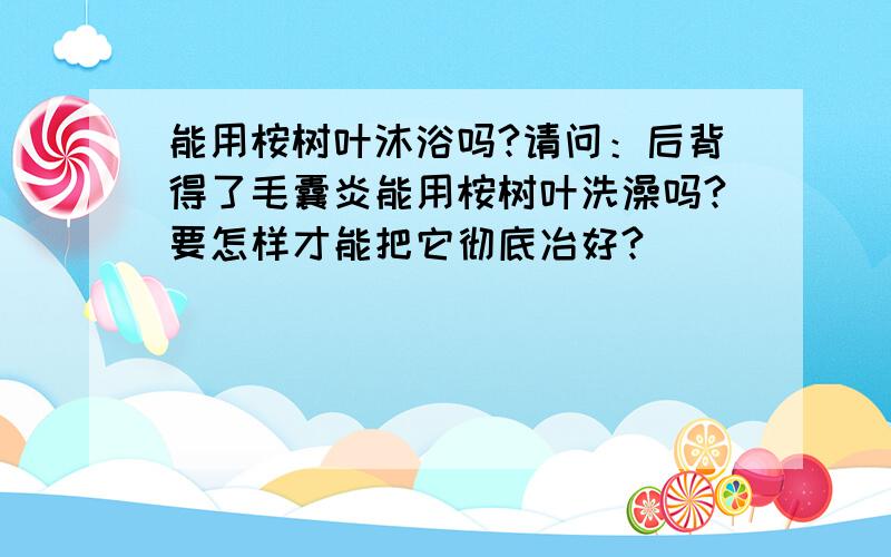 能用桉树叶沐浴吗?请问：后背得了毛囊炎能用桉树叶洗澡吗?要怎样才能把它彻底冶好?