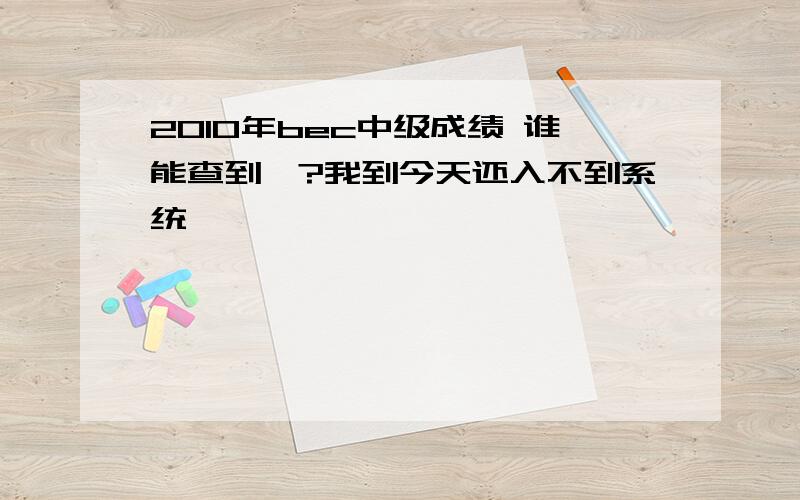 2010年bec中级成绩 谁能查到丫?我到今天还入不到系统>