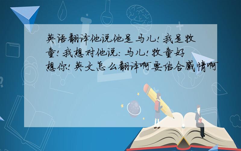 英语翻译他说他是马儿!我是牧童!我想对他说：马儿!牧童好想你!英文怎么翻译啊要结合感情啊