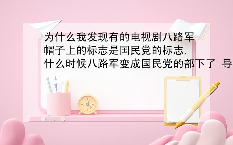 为什么我发现有的电视剧八路军帽子上的标志是国民党的标志,什么时候八路军变成国民党的部下了 导为什么我发现有的电视剧八路军帽子上的标志是国民党的标志,什么时候八路军变成国民