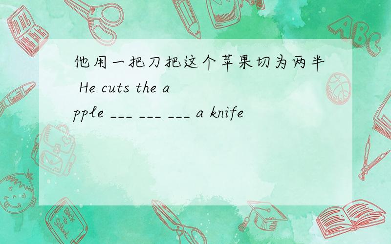 他用一把刀把这个苹果切为两半 He cuts the apple ___ ___ ___ a knife