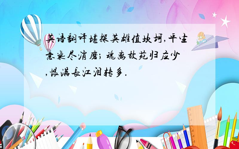 英语翻译堪探英雄值坎坷,平生意气尽消磨； 魂离故苑归应少,恨满长江泪转多.