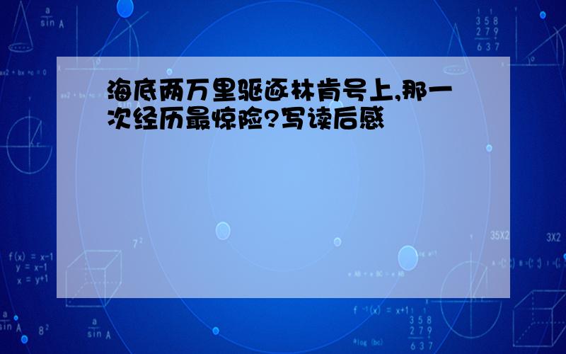 海底两万里驱逐林肯号上,那一次经历最惊险?写读后感