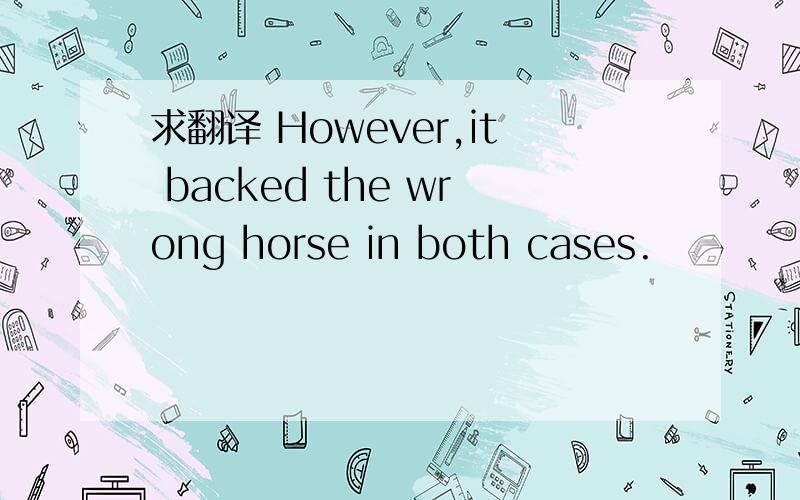 求翻译 However,it backed the wrong horse in both cases.