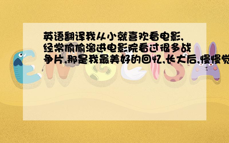 英语翻译我从小就喜欢看电影,经常偷偷溜进电影院看过很多战争片,那是我最美好的回忆,长大后,慢慢觉得我有很多想法和创作冲动需要一种艺术形式表现出来,我觉得电影这种形式很适合我,