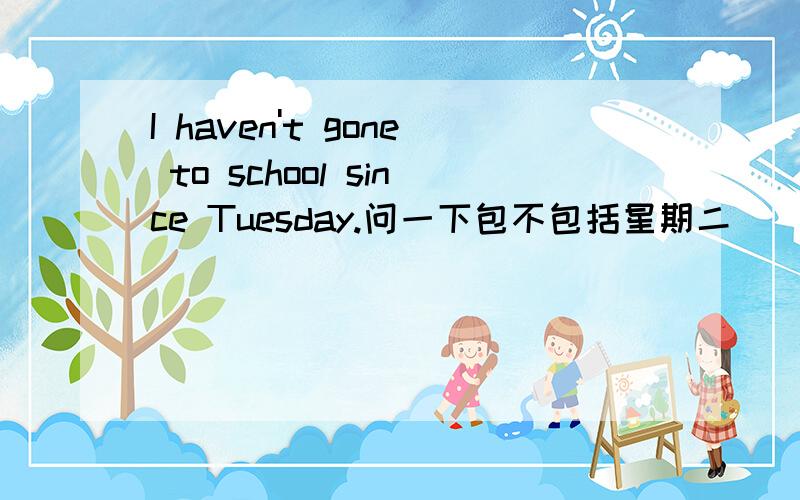 I haven't gone to school since Tuesday.问一下包不包括星期二