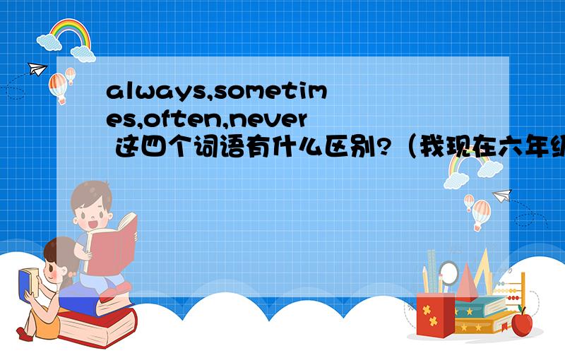 always,sometimes,often,never 这四个词语有什么区别?（我现在六年级）