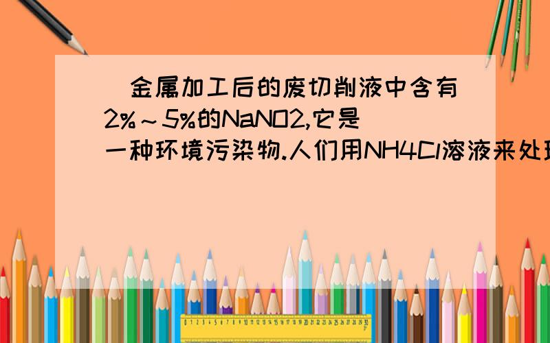 ．金属加工后的废切削液中含有2%～5%的NaNO2,它是一种环境污染物.人们用NH4Cl溶液来处理此废切削液,使亚硝酸钠转化为无毒物质.该反应分两步进行：第一步：NaNO2＋NH4Cl===NaCl＋NH4NO2第二步：NH