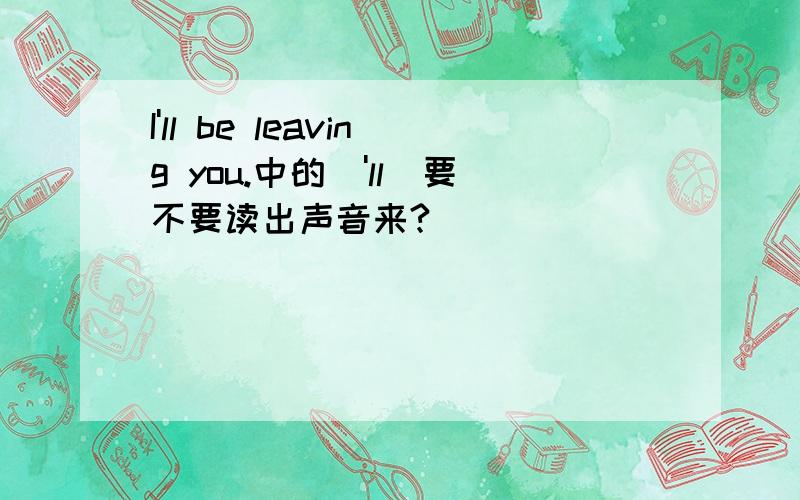 I'll be leaving you.中的['ll]要不要读出声音来?