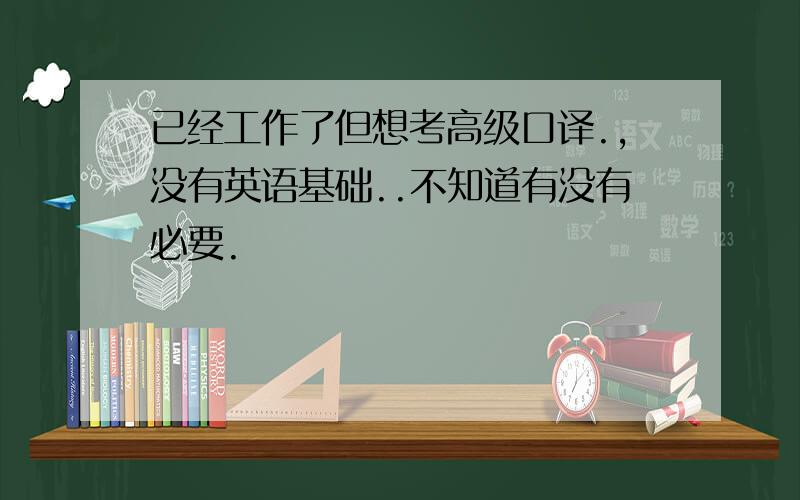 已经工作了但想考高级口译.,没有英语基础..不知道有没有必要.