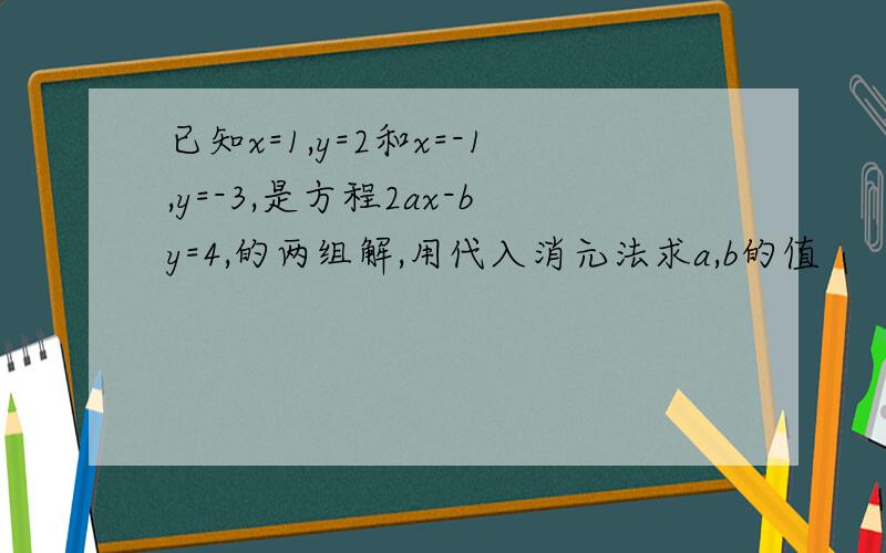 已知x=1,y=2和x=-1,y=-3,是方程2ax-by=4,的两组解,用代入消元法求a,b的值