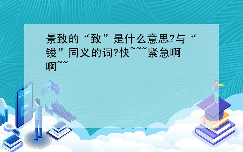 景致的“致”是什么意思?与“镂”同义的词?快~~~紧急啊啊~~