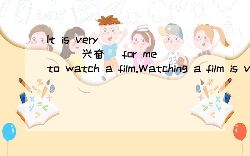 It is very _____(兴奋) for me to watch a film.Watching a film is very ____ (兴奋)for me.该用excitig 还是 excited?主语不是人,但是又是形容人的心情的.