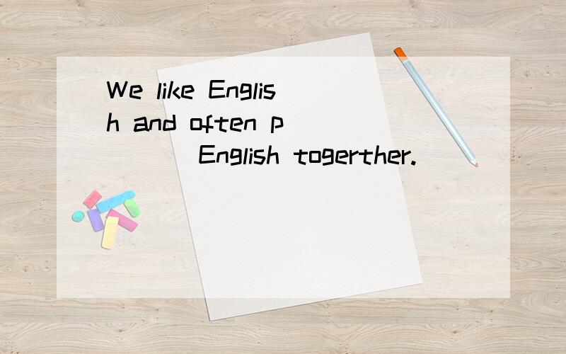 We like English and often p____ English togerther.