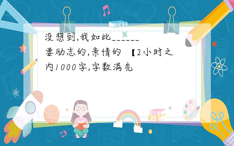 没想到,我如此______ 要励志的,亲情的 【2小时之内1000字,字数满先