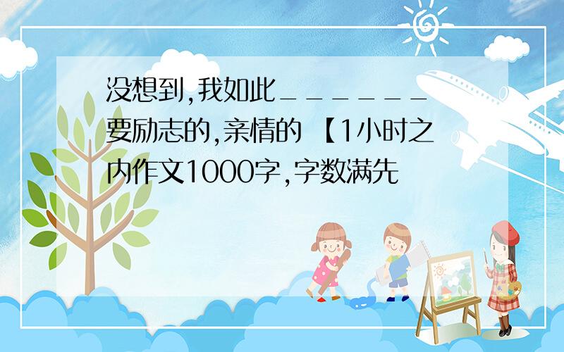 没想到,我如此______ 要励志的,亲情的 【1小时之内作文1000字,字数满先