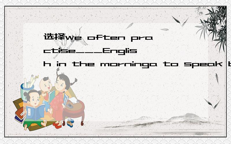 选择we often practise___English in the morninga to speak b speaking c to say d saying