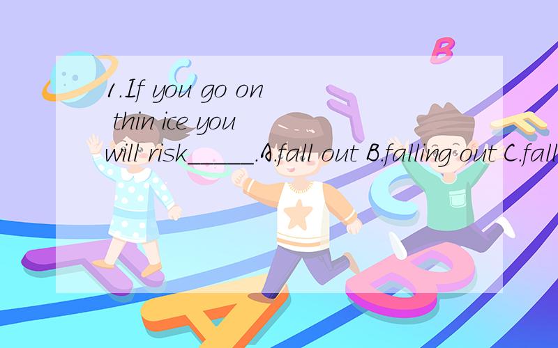 1.If you go on thin ice you will risk_____.A.fall out B.falling out C.fall through D.falling through2.Haveyoueverconsidered_____ yourangeroverthismatter A.to control B.controlling C.to affect D.affecting 3.Mr.Adams asked if his son had behaved ______