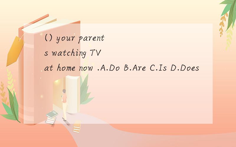 () your parents watching TV at home now .A.Do B.Are C.Is D.Does