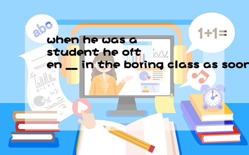 when he was a student he often __ in the boring class as soon as he bent over the desk he__soonAfals asleep Bfell asleep,felt sleepy Cfell sleepy .felt asleep D felt sleepy ,fell asleep